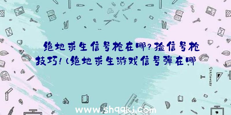 绝地求生信号枪在哪？捡信号枪技巧！（绝地求生游戏信号弹在哪儿）